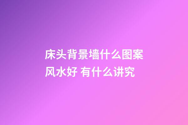 床头背景墙什么图案风水好 有什么讲究